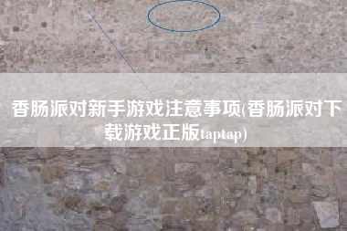香肠派对新手游戏注意事项(香肠派对下载游戏正版taptap)