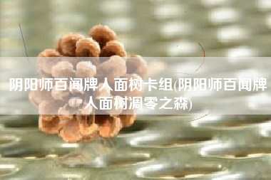 阴阳师百闻牌人面树卡组(阴阳师百闻牌人面树凋零之森)