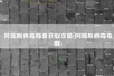 阿瑞斯病毒毒囊获取攻略(阿瑞斯病毒毒囊)