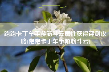 跑跑卡丁车手游筋斗云属性获得评测攻略(跑跑卡丁车手游筋斗云)