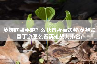 英雄联盟手游怎么获得祈福次数(英雄联盟手游怎么看英雄战力排名)