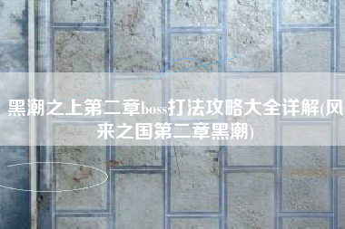 黑潮之上第二章boss打法攻略大全详解(风来之国第二章黑潮)