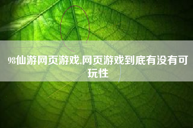 98仙游网页游戏,网页游戏到底有没有可玩性