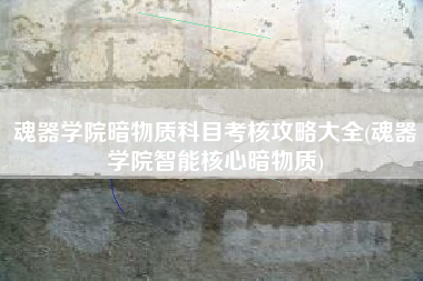 魂器学院暗物质科目考核攻略大全(魂器学院智能核心暗物质)