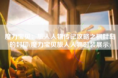 魔力宝贝：旅人人物传记攻略之枫叶岛的封印(魔力宝贝旅人人物时装展示)