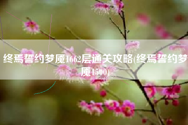 终焉誓约梦魇1662层通关攻略(终焉誓约梦魇1500)