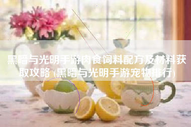 黑暗与光明手游肉食饲料配方及材料获取攻略 (黑暗与光明手游宠物排行)