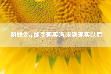 游戏处cp能变现实吗,来到现实以后
