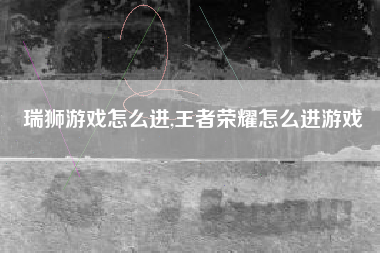 瑞狮游戏怎么进,王者荣耀怎么进游戏