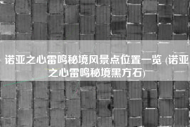 诺亚之心雷鸣秘境风景点位置一览 (诺亚之心雷鸣秘境黑方石)