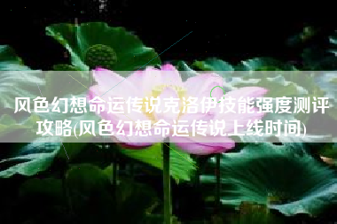 风色幻想命运传说克洛伊技能强度测评攻略(风色幻想命运传说上线时间)