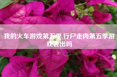 我的火车游戏第五季,行尸走肉第五季游戏会出吗