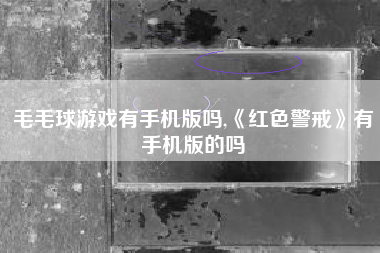 毛毛球游戏有手机版吗,《红色警戒》有手机版的吗