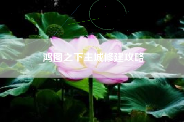 鸿图之下主城修建攻略