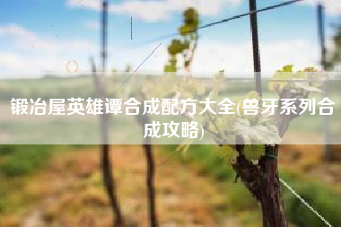锻冶屋英雄谭合成配方大全(兽牙系列合成攻略)