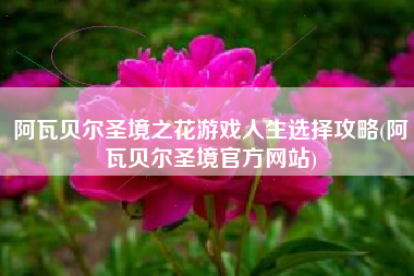 阿瓦贝尔圣境之花游戏人生选择攻略(阿瓦贝尔圣境官方网站)