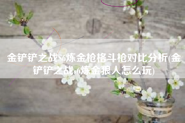 金铲铲之战S6炼金枪格斗枪对比分析(金铲铲之战s6炼金狼人怎么玩)