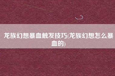 龙族幻想暴血触发技巧(龙族幻想怎么暴血的)
