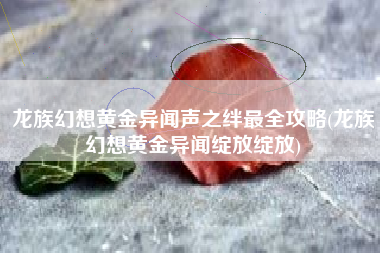 龙族幻想黄金异闻声之绊最全攻略(龙族幻想黄金异闻绽放绽放)