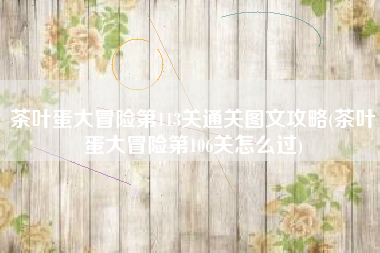 茶叶蛋大冒险第113关通关图文攻略(茶叶蛋大冒险第106关怎么过)