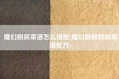 魔幻厨房菜谱怎么搭配(魔幻厨房特级菜谱配方)