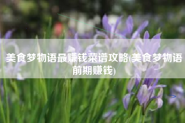 美食梦物语最赚钱菜谱攻略(美食梦物语前期赚钱)