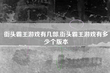 街头霸王游戏有几部,街头霸王游戏有多少个版本