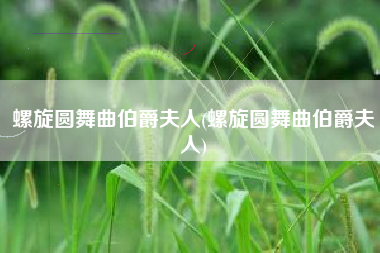 螺旋圆舞曲伯爵夫人(螺旋圆舞曲伯爵夫人)
