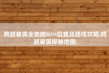 跨越星弧全地图BOSS位置及路线攻略(跨越星弧探秘地图)