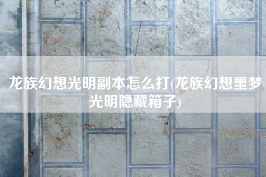龙族幻想光明副本怎么打(龙族幻想噩梦光明隐藏箱子)