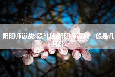 阴阳师崽战8段斗技(阴阳师崽战一般是几月份)