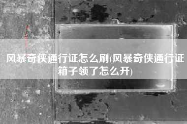 风暴奇侠通行证怎么刷(风暴奇侠通行证箱子领了怎么开)
