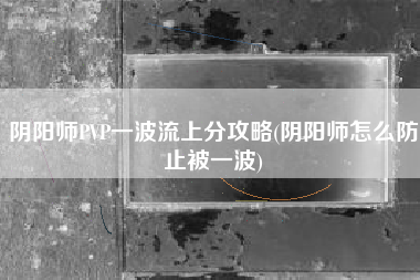 阴阳师PVP一波流上分攻略(阴阳师怎么防止被一波)