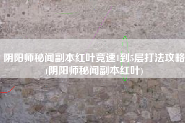 阴阳师秘闻副本红叶竞速1到5层打法攻略(阴阳师秘闻副本红叶)