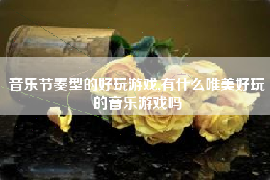 音乐节奏型的好玩游戏,有什么唯美好玩的音乐游戏吗
