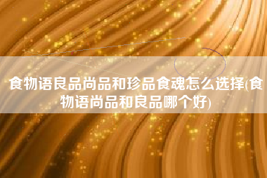 食物语良品尚品和珍品食魂怎么选择(食物语尚品和良品哪个好)