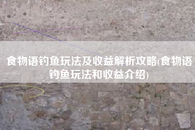 食物语钓鱼玩法及收益解析攻略(食物语钓鱼玩法和收益介绍)
