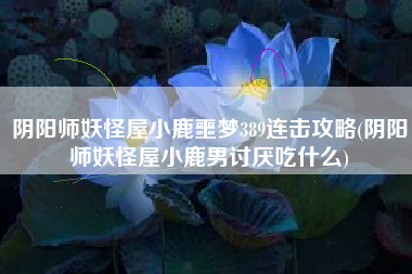阴阳师妖怪屋小鹿噩梦389连击攻略(阴阳师妖怪屋小鹿男讨厌吃什么)