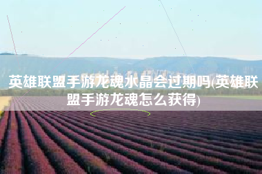英雄联盟手游龙魂水晶会过期吗(英雄联盟手游龙魂怎么获得)