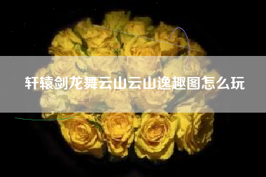 轩辕剑龙舞云山云山逸趣图怎么玩