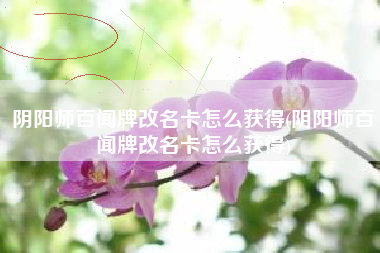 阴阳师百闻牌改名卡怎么获得(阴阳师百闻牌改名卡怎么获得)