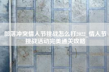 部落冲突情人节挑战怎么打2022_情人节挑战活动完美通关攻略