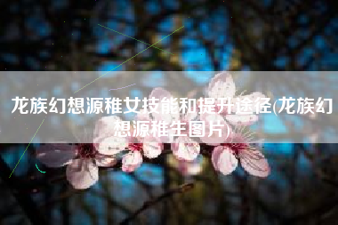 龙族幻想源稚女技能和提升途径(龙族幻想源稚生图片)