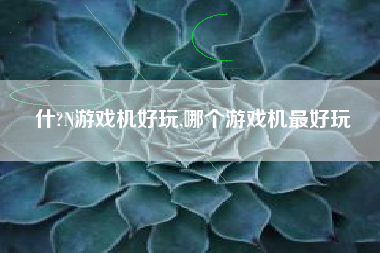 什?N游戏机好玩,哪个游戏机最好玩
