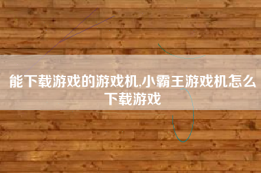 能下载游戏的游戏机,小霸王游戏机怎么下载游戏