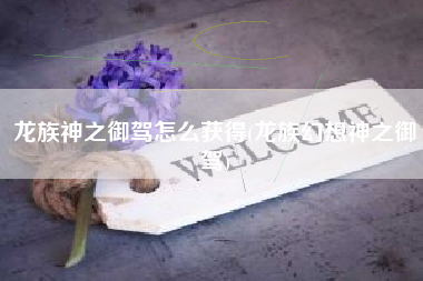 龙族神之御驾怎么获得(龙族幻想神之御驾)