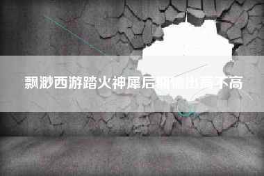 飘渺西游踏火神犀后期输出高不高
