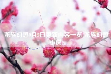 龙族幻想9月5日更新内容一览(龙族幻想小说)