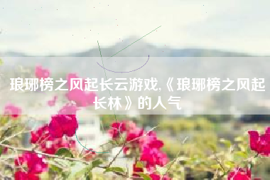 琅琊榜之风起长云游戏,《琅琊榜之风起长林》的人气