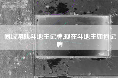 同城游戏斗地主记牌,现在斗地主如何记牌